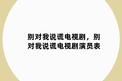 别对我说谎电视剧，别对我说谎电视剧演员表