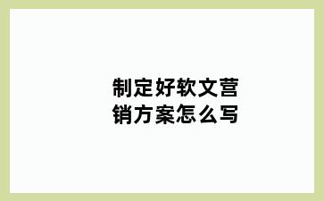 制定好软文营销方案怎么写