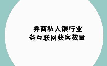 券商私人银行业务互联网获客数量