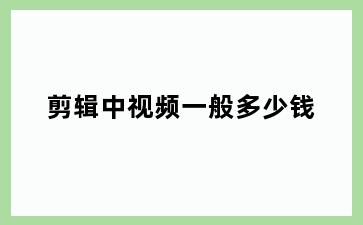 剪辑中视频一般多少钱