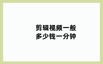 剪辑视频一般多少钱一分钟