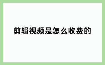 剪辑视频是怎么收费的