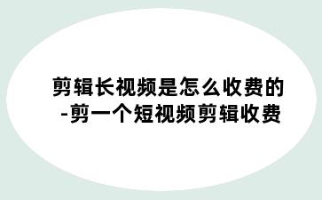 剪辑长视频是怎么收费的-剪一个短视频剪辑收费
