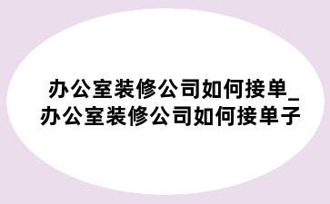 办公室装修公司如何接单_办公室装修公司如何接单子