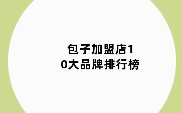 包子加盟店10大品牌排行榜