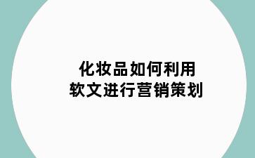 化妆品如何利用软文进行营销策划