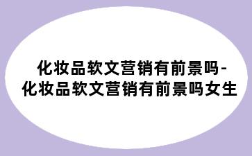 化妆品软文营销有前景吗-化妆品软文营销有前景吗女生