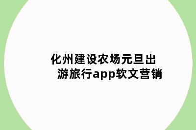 化州建设农场元旦出游旅行app软文营销
