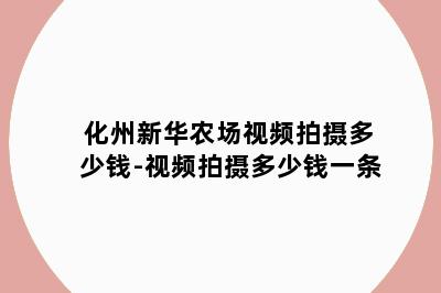 化州新华农场视频拍摄多少钱-视频拍摄多少钱一条