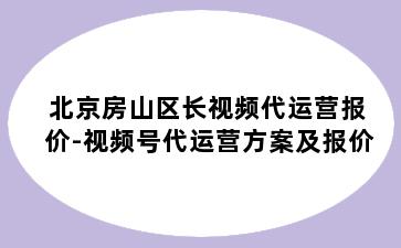 北京房山区长视频代运营报价-视频号代运营方案及报价