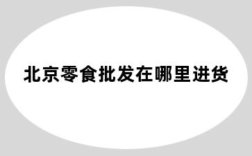 北京零食批发在哪里进货