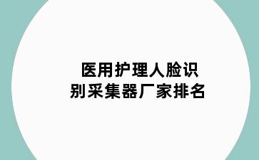 医用护理人脸识别采集器厂家排名
