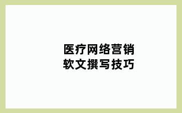 医疗网络营销软文撰写技巧