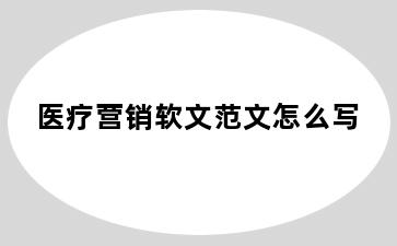 医疗营销软文范文怎么写