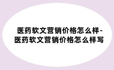 医药软文营销价格怎么样-医药软文营销价格怎么样写