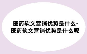 医药软文营销优势是什么-医药软文营销优势是什么呢