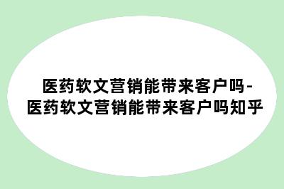 医药软文营销能带来客户吗-医药软文营销能带来客户吗知乎
