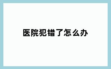 医院犯错了怎么办