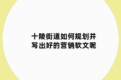 十陵街道如何规划并写出好的营销软文呢