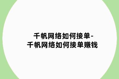 千帆网络如何接单-千帆网络如何接单赚钱