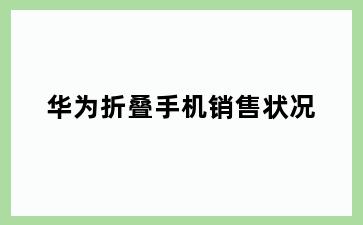 华为折叠手机销售状况