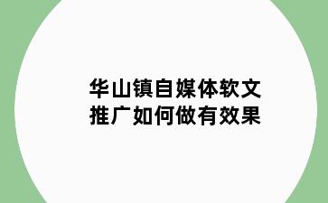 华山镇自媒体软文推广如何做有效果
