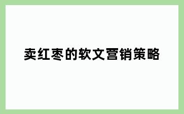 卖红枣的软文营销策略