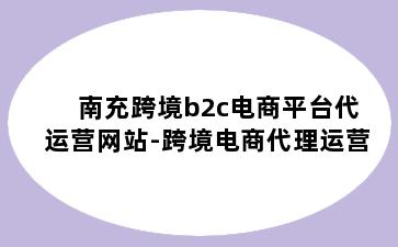 南充跨境b2c电商平台代运营网站-跨境电商代理运营