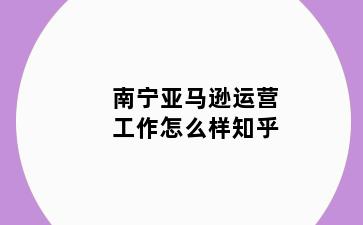 南宁亚马逊运营工作怎么样知乎