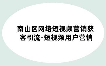 南山区网络短视频营销获客引流-短视频用户营销