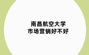 南昌航空大学市场营销好不好