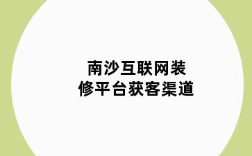 南沙互联网装修平台获客渠道
