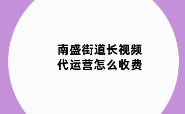 南盛街道长视频代运营怎么收费