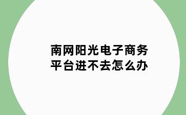 南网阳光电子商务平台进不去怎么办