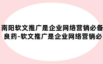南阳软文推广是企业网络营销必备良药-软文推广是企业网络营销必备良药对吗