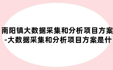南阳镇大数据采集和分析项目方案-大数据采集和分析项目方案是什么