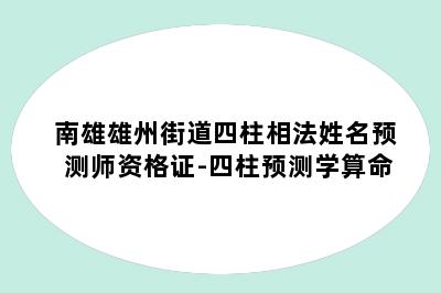 南雄雄州街道四柱相法姓名预测师资格证-四柱预测学算命