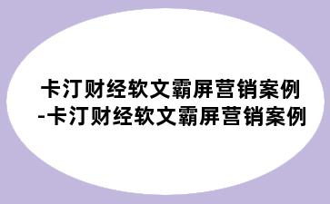 卡汀财经软文霸屏营销案例-卡汀财经软文霸屏营销案例
