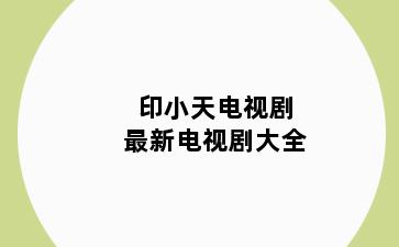 印小天电视剧最新电视剧大全