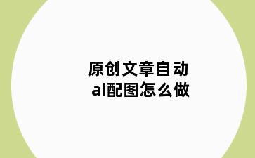 原创文章自动ai配图怎么做
