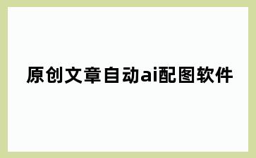原创文章自动ai配图软件
