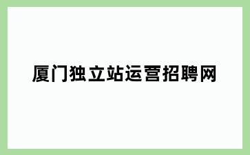 厦门独立站运营招聘网