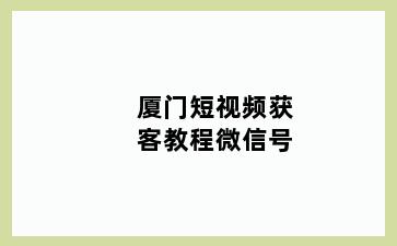 厦门短视频获客教程微信号