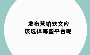 发布营销软文应该选择哪些平台呢