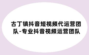 古丁镇抖音短视频代运营团队-专业抖音视频运营团队