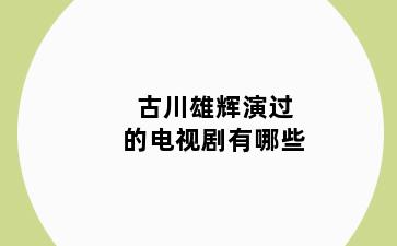 古川雄辉演过的电视剧有哪些