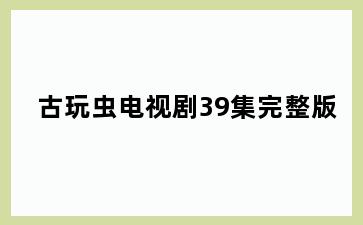 古玩虫电视剧39集完整版
