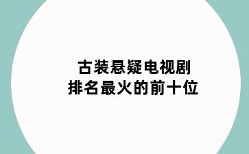 古装悬疑电视剧排名最火的前十位