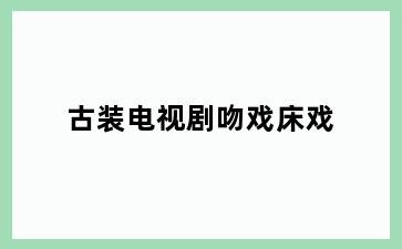古装电视剧吻戏床戏