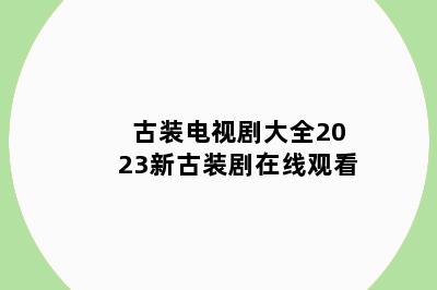 古装电视剧大全2023新古装剧在线观看